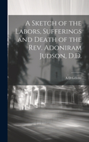 Sketch of the Labors, Sufferings and Death of the Rev. Adoniram Judson, D.D.