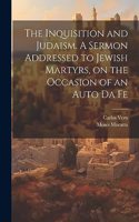Inquisition and Judaism. A Sermon Addressed to Jewish Martyrs, on the Occasion of an Auto da Fe