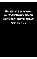 Faith Is Believing In Something When Common Sense Tells You Not To