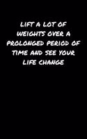 Lift A Lot Of Weights Over A Prolonged Period Of Time and See Your Life Change: A soft cover blank lined journal to jot down ideas, memories, goals, and anything else that comes to mind.