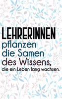 Lehrerinnen pflanzen die Samen des Wissens, die ein Leben lang wachsen.: Liniertes DinA 5 Notizbuch für Lehrerinnen und Lehrer Notizheft für Pädagogen