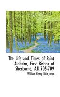 Life and Times of Saint Aldhelm, First Bishop of Sherborne, A.D.705-709