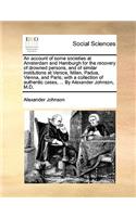 An Account of Some Societies at Amsterdam and Hamburgh for the Recovery of Drowned Persons, and of Similar Institutions at Venice, Milan, Padua, Vienna, and Paris; With a Collection of Authentic Cases, ... by Alexander Johnson, M.D.