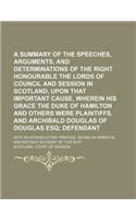 A Summary of the Speeches, Arguments, and Determinations of the Right Honourable the Lords of Council and Session in Scotland, Upon That Important Cause, Wherein His Grace the Duke of Hamilton and Others Were Plaintiffs, and Archibald Douglas of Do