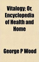 Vitalogy; Or, Encyclopedia of Health and Home
