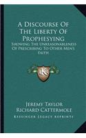 A Discourse Of The Liberty Of Prophesying: Showing The Unreasonableness Of Prescribing To Other Men's Faith(English)