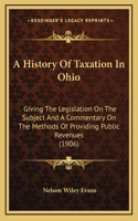 A History Of Taxation In Ohio: Giving The Legislation On The Subject And A Commentary On The Methods Of Providing Public Revenues (1906)