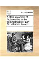 A plain statement of facts relative to the administration of Earl Fitzwilliam in Ireland.
