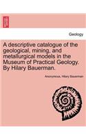 Descriptive Catalogue of the Geological, Mining, and Metallurgical Models in the Museum of Practical Geology. by Hilary Bauerman.