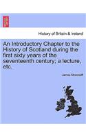 Introductory Chapter to the History of Scotland During the First Sixty Years of the Seventeenth Century; A Lecture, Etc.