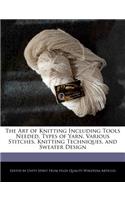 The Art of Knitting Including Tools Needed, Types of Yarn, Various Stitches, Knitting Techniques, and Sweater Design