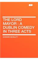 The Lord Mayor: A Dublin Comedy in Three Acts
