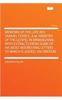 Memoirs of the Late Rev. Samuel Pearce, A.M. Minister of the Gospel in Birmingham; With Extracts from Some of His Most Interesting Letters ... to Whic