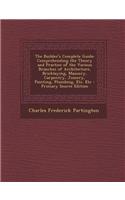 The Builder's Complete Guide: Comprehending the Theory and Practice of the Various Branches of Architecture, Bricklaying, Masonry, Carpentry, Joiner