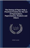 The Dyeing of Paper Pulp; a Practical Treatise for the use of Papermakers, Paperstainers, Students and Others