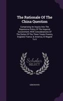 Rationale Of The China Question: Comprising An Inquiry Into The Repressive Policy Of The Imperial Government, With Considerations Of The Duties Of The Three Treaty Powers, England, 