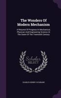 The Wonders Of Modern Mechanism: A Résumé Of Progress In Mechanical, Physical, And Engineering Science At The Dawn Of The Twentieth Century