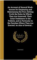 An Account of Several Work-houses for Employing and Maintaining the Poor; Setting Forth the Rules by Which They Are Governed, Their Great Usefulness to the Publick, and in Particular to the Parishes Where They Are Erected. As Also of Several...