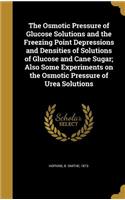 The Osmotic Pressure of Glucose Solutions and the Freezing Point Depressions and Densities of Solutions of Glucose and Cane Sugar; Also Some Experiments on the Osmotic Pressure of Urea Solutions