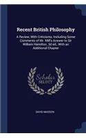 Recent British Philosophy: A Review, with Criticisms; Including Some Comments of Mr. Mill's Answer to Sir William Hamilton. 3D Ed., with an Additional Chapter