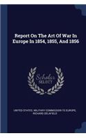 Report On The Art Of War In Europe In 1854, 1855, And 1856