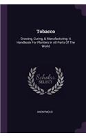 Tobacco: Growing, Curing, & Manufacturing: A Handbook For Planters In All Parts Of The World