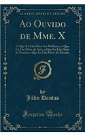 Ao Ouvido de Mme. X: O Que Eu Lhe Disse Das Mulheres, O Que Eu Lhe Disse Da Arte, O Que Eu Lhe Disse Da Guerra, O Que Eu Lhe Disse Do Passado (Classic Reprint): O Que Eu Lhe Disse Das Mulheres, O Que Eu Lhe Disse Da Arte, O Que Eu Lhe Disse Da Guerra, O Que Eu Lhe Disse Do Passado (Classic Reprint)