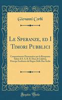 Le Speranze, Ed I Timori Pubblici: Componimento Drammatico Per La Ricuperata Salute Di S. A. R. Il Duca Di Calabria, Principe Ereditario del Regno Delle Due Sicilie (Classic Reprint)