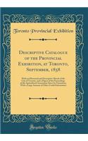 Descriptive Catalogue of the Provincial Exhibition, at Toronto, September, 1858: With an Historical and Descriptive Sketch of the City of Toronto, and a Digest of the Proceedings of the Agricultural Association Since Its Formation; With a Large Amo