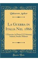 La Guerra in Italia Nel 1866: L'Esercito, La Flotta E I Volontarj Italiani; Studio Militare (Classic Reprint)