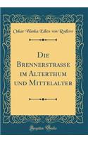 Die Brennerstrasse Im Alterthum Und Mittelalter (Classic Reprint)