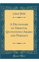 A Dictionary of Oriental Quotations (Arabic and Persian) (Classic Reprint)