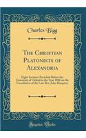 The Christian Platonists of Alexandria: Eight Lectures Preached Before the University of Oxford in the Year 1886 on the Foundation of the Late Rev. John Bampton (Classic Reprint): Eight Lectures Preached Before the University of Oxford in the Year 1886 on the Foundation of the Late Rev. John Bampton (Classic Reprint)