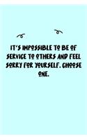 It's impossible to be of service to others and feel sorry for yourself. Choose one. Journal