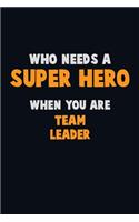 Who Need A SUPER HERO, When You Are Team Leader: 6X9 Career Pride 120 pages Writing Notebooks