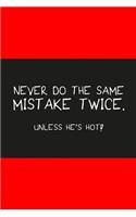 Never do the same mistake twice unless he's hot red