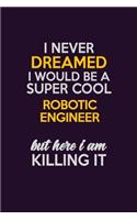 I Never Dreamed I Would Be A Super cool robotic engineer But Here I Am Killing It: Career journal, notebook and writing journal for encouraging men, women and kids. A framework for building your career.