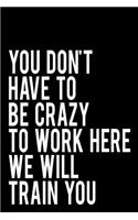 You Don't Have to Be Crazy to Work Here We Will Train You