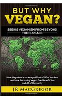 But Why Vegan? Seeing Veganism from Beyond the Surface: How Veganism Is an Integral Part of Who You Are and How Becoming Vegan Can Benefit You and All of Humanity