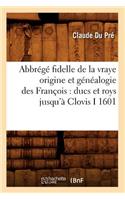 Abbrégé Fidelle de la Vraye Origine Et Généalogie Des François: Ducs Et Roys Jusqu'à Clovis I 1601