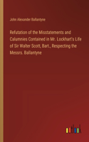 Refutation of the Misstatements and Calumnies Contained in Mr. Lockhart's Life of Sir Walter Scott, Bart., Respecting the Messrs. Ballantyne
