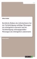 Rechtliche Risiken des Arbeitnehmers bei der Nichtbefolgung unbilliger Weisungen des Arbeitgebers einerseits und bei Nichtbefolgung ordnungsgemäßer Weisungen des Arbeitgebers andererseits