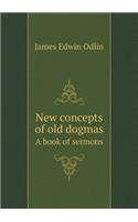 New Concepts of Old Dogmas a Book of Sermons