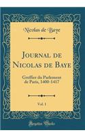 Journal de Nicolas de Baye, Vol. 1: Greffier du Parlement de Paris, 1400-1417 (Classic Reprint)