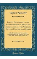 Pocket Dictionary of the Scottish Idiom in Which the Signification of the Words Is Given in English and German: Chiefly Calculated to Promote the Understanding of the Works of Sir Walter Scott, Rob. Burns, Allan Ramsay &C (Classic Reprint)