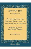 An Inquiry Into the Usage of Baiitiz, and the Nature of Judaic Baptism: As Shown by Jewish and Patristic Writings (Classic Reprint)