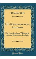 Die Schachmaschine: Lustspiel: Die Unterbrochene Whistpartie, Oder Der Strohmann: Lustspiel (Classic Reprint): Lustspiel: Die Unterbrochene Whistpartie, Oder Der Strohmann: Lustspiel (Classic Reprint)