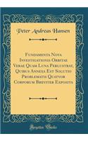 Fundamenta Nova Investigationis Orbitae Verae Quam Luna Perlustrat, Quibus Annexa Est Solutio Problematis Quatvor Corporum Breviter Exposita (Classic Reprint)