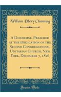 A Discourse, Preached at the Dedication of the Second Congregational Unitarian Church, New York, December 7, 1826 (Classic Reprint)