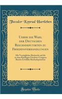 Ueber Die Wahl Der Deutschen Reichsdeputirten Zu Friedensverhandlungen: Mit VorzÃ¼glicher RÃ¼cksicht Auf Die Zu Dem KÃ¼nftigen Friedens-Congress Bereits ErwÃ¤hlte Reichsdeputation (Classic Reprint)